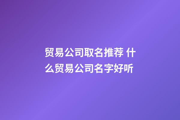 贸易公司取名推荐 什么贸易公司名字好听